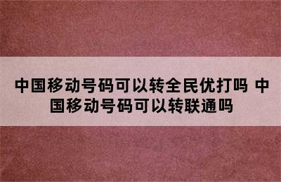 中国移动号码可以转全民优打吗 中国移动号码可以转联通吗